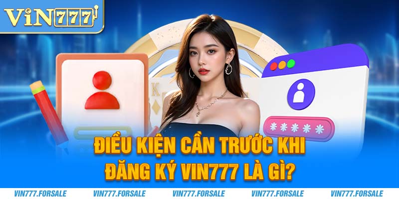 Điều kiện cần trước khi khách hàng đăng ký Vin777 là gì?