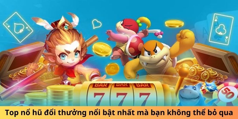 Top nổ hũ đổi thưởng nổi bật nhất mà bạn không thể bỏ qua